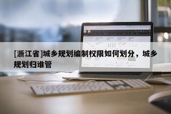 [浙江省]城鄉規劃編制權限如何劃分，城鄉規劃歸誰管