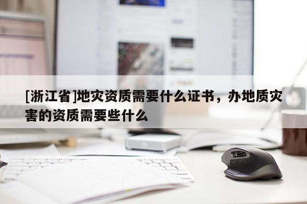 [浙江省]地災資質需要什么證書，辦地質災害的資質需要些什么