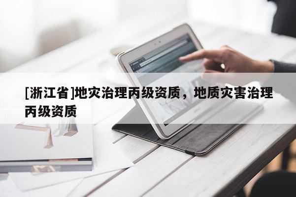 [浙江省]地災治理丙級資質，地質災害治理丙級資質