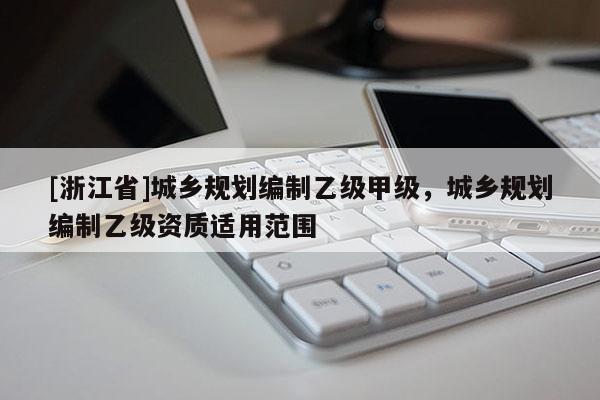[浙江省]城鄉(xiāng)規(guī)劃編制乙級甲級，城鄉(xiāng)規(guī)劃編制乙級資質(zhì)適用范圍
