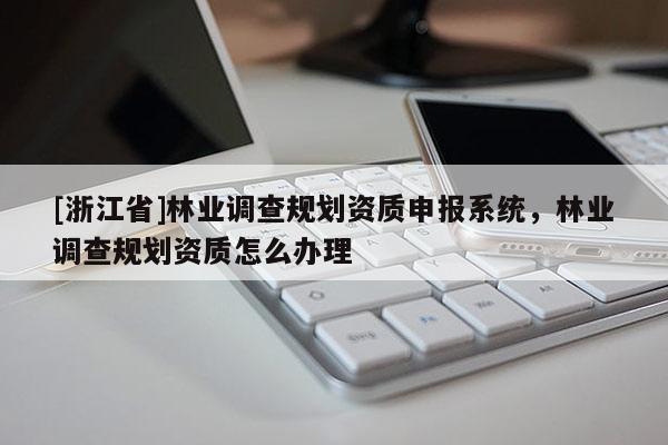 [浙江省]林業調查規劃資質申報系統，林業調查規劃資質怎么辦理
