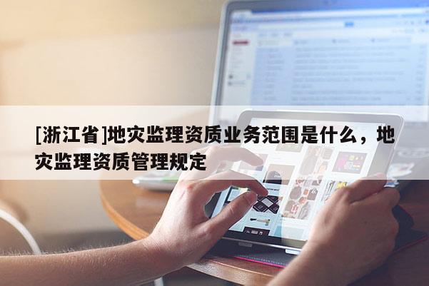 [浙江省]地災監理資質業務范圍是什么，地災監理資質管理規定