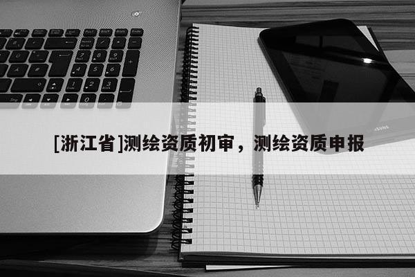 [浙江省]測繪資質初審，測繪資質申報