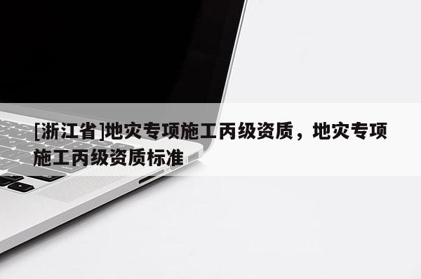 [浙江省]地災專項施工丙級資質，地災專項施工丙級資質標準