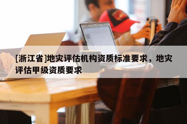 [浙江省]地災(zāi)評(píng)估機(jī)構(gòu)資質(zhì)標(biāo)準(zhǔn)要求，地災(zāi)評(píng)估甲級(jí)資質(zhì)要求