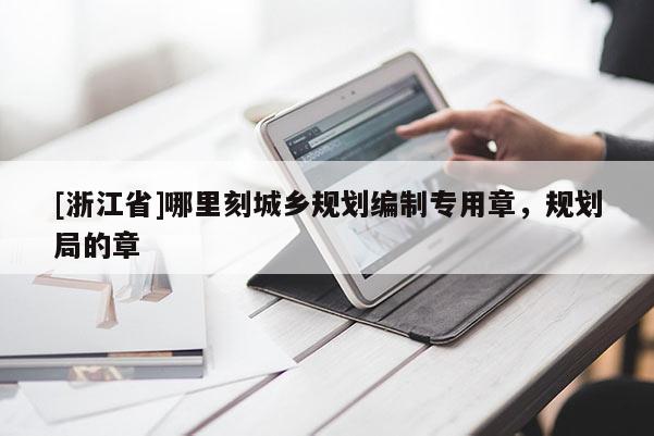 [浙江省]哪里刻城鄉規劃編制專用章，規劃局的章