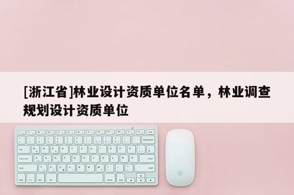 [浙江省]林業設計資質單位名單，林業調查規劃設計資質單位
