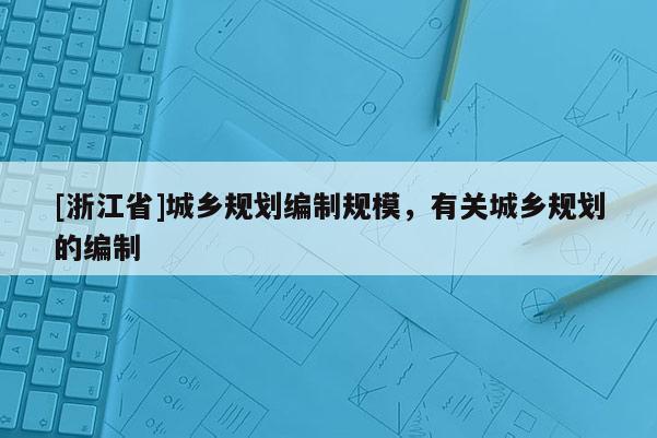 [浙江省]城鄉規劃編制規模，有關城鄉規劃的編制