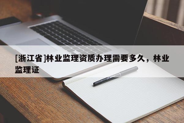 [浙江省]林業監理資質辦理需要多久，林業監理證