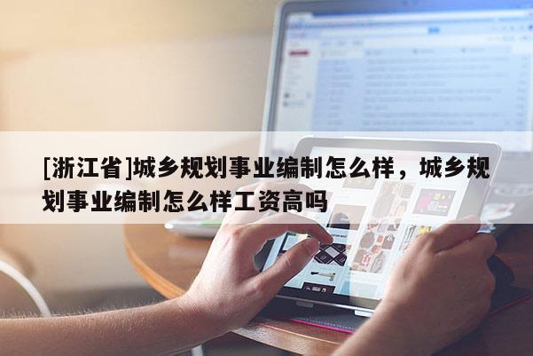 [浙江省]城鄉(xiāng)規(guī)劃事業(yè)編制怎么樣，城鄉(xiāng)規(guī)劃事業(yè)編制怎么樣工資高嗎