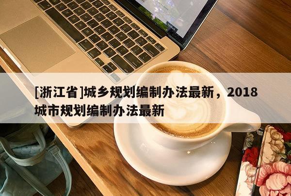 [浙江省]城鄉(xiāng)規(guī)劃編制辦法最新，2018城市規(guī)劃編制辦法最新