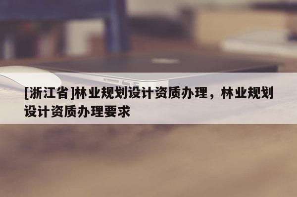 [浙江省]林業規劃設計資質辦理，林業規劃設計資質辦理要求