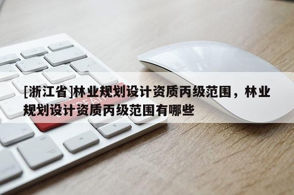 [浙江省]林業(yè)規(guī)劃設(shè)計資質(zhì)丙級范圍，林業(yè)規(guī)劃設(shè)計資質(zhì)丙級范圍有哪些
