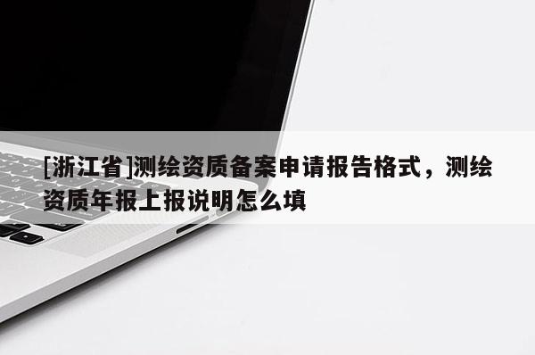 [浙江省]測繪資質備案申請報告格式，測繪資質年報上報說明怎么填