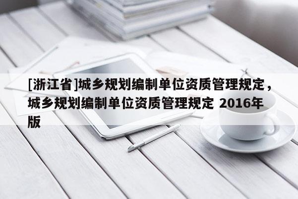 [浙江省]城鄉(xiāng)規(guī)劃編制單位資質(zhì)管理規(guī)定，城鄉(xiāng)規(guī)劃編制單位資質(zhì)管理規(guī)定 2016年版