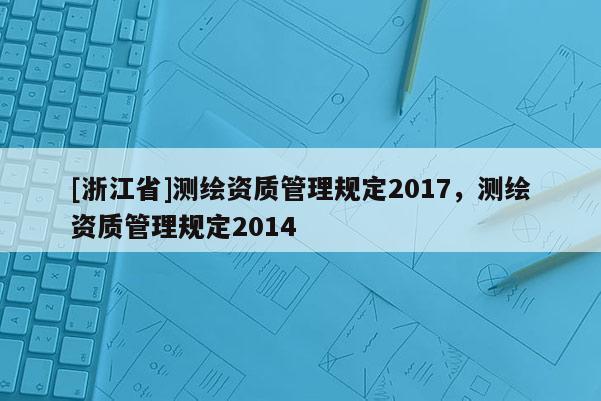 [浙江省]測繪資質管理規定2017，測繪資質管理規定2014