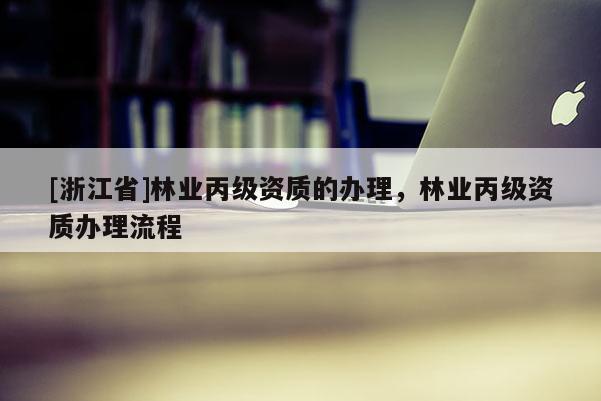 [浙江省]林業丙級資質的辦理，林業丙級資質辦理流程