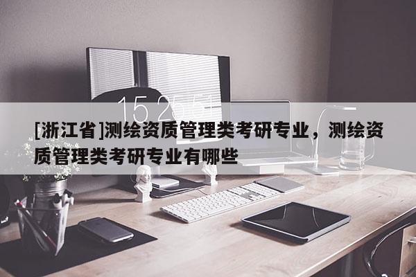 [浙江省]測繪資質管理類考研專業，測繪資質管理類考研專業有哪些