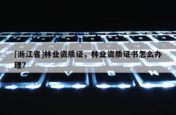 [浙江省]林業資質證，林業資質證書怎么辦理?