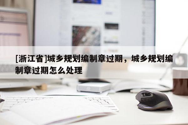 [浙江省]城鄉規劃編制章過期，城鄉規劃編制章過期怎么處理