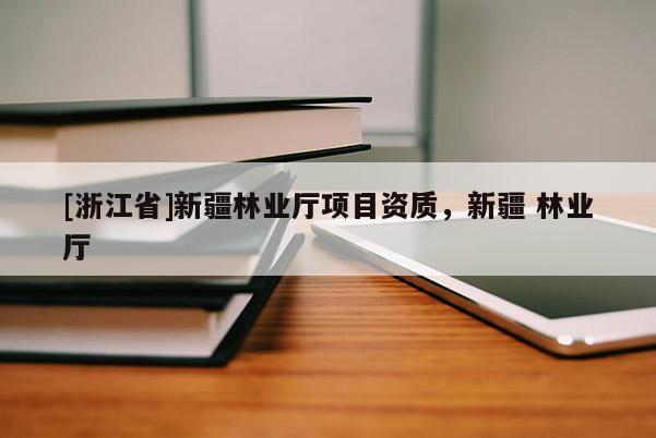 [浙江省]新疆林業廳項目資質，新疆 林業廳