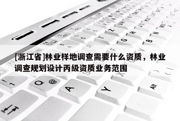 [浙江省]林業(yè)樣地調(diào)查需要什么資質(zhì)，林業(yè)調(diào)查規(guī)劃設(shè)計(jì)丙級(jí)資質(zhì)業(yè)務(wù)范圍