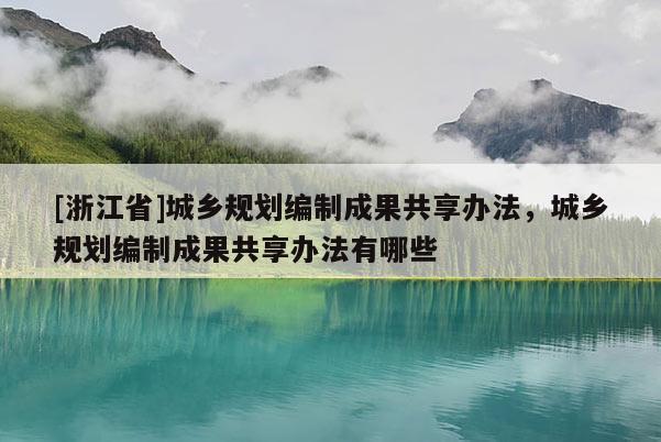 [浙江省]城鄉規劃編制成果共享辦法，城鄉規劃編制成果共享辦法有哪些