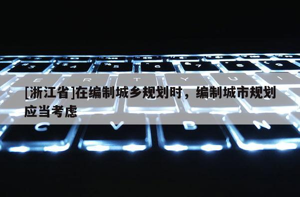 [浙江省]在編制城鄉(xiāng)規(guī)劃時(shí)，編制城市規(guī)劃應(yīng)當(dāng)考慮