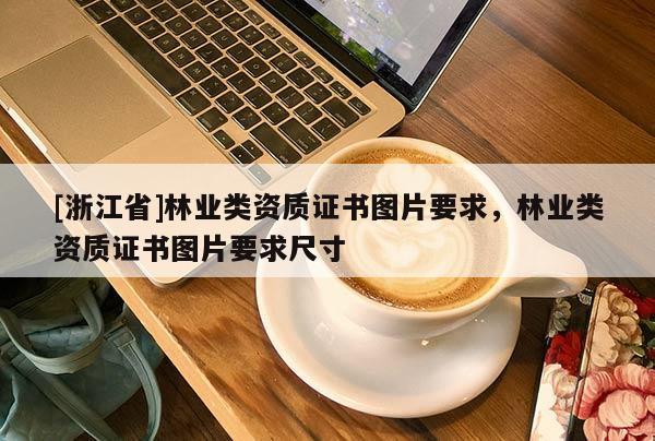 [浙江省]林業類資質證書圖片要求，林業類資質證書圖片要求尺寸
