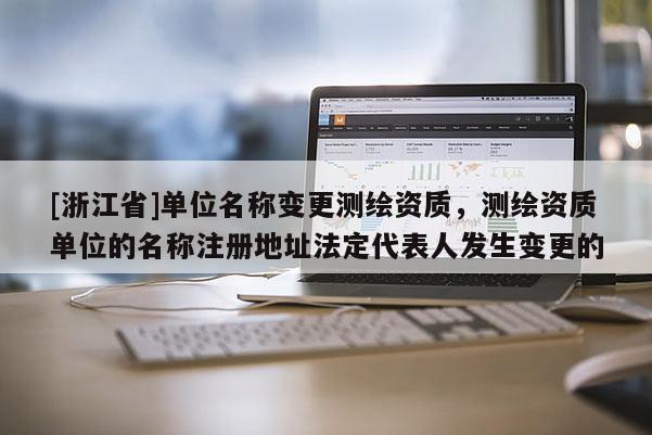 [浙江省]單位名稱變更測(cè)繪資質(zhì)，測(cè)繪資質(zhì)單位的名稱注冊(cè)地址法定代表人發(fā)生變更的