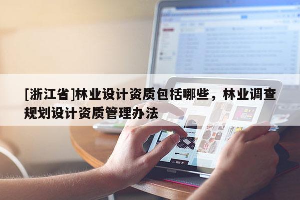 [浙江省]林業(yè)設(shè)計(jì)資質(zhì)包括哪些，林業(yè)調(diào)查規(guī)劃設(shè)計(jì)資質(zhì)管理辦法