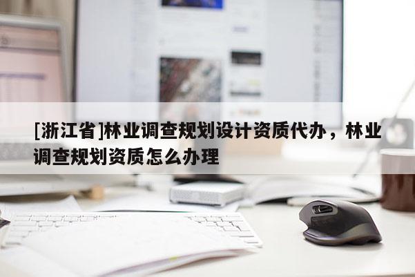 [浙江省]林業(yè)調(diào)查規(guī)劃設(shè)計(jì)資質(zhì)代辦，林業(yè)調(diào)查規(guī)劃資質(zhì)怎么辦理