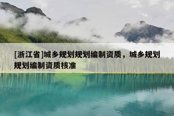 [浙江省]城鄉(xiāng)規(guī)劃規(guī)劃編制資質(zhì)，城鄉(xiāng)規(guī)劃規(guī)劃編制資質(zhì)核準(zhǔn)