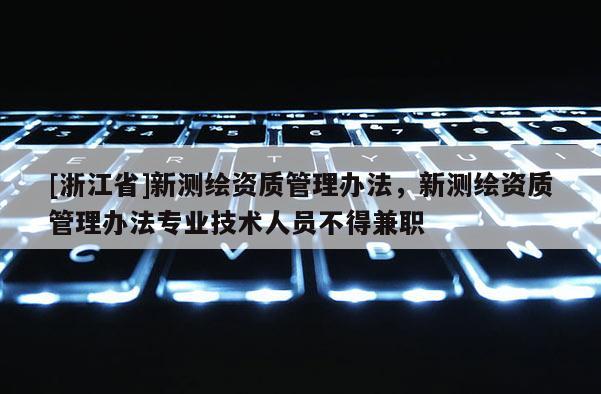 [浙江省]新測繪資質管理辦法，新測繪資質管理辦法專業技術人員不得兼職