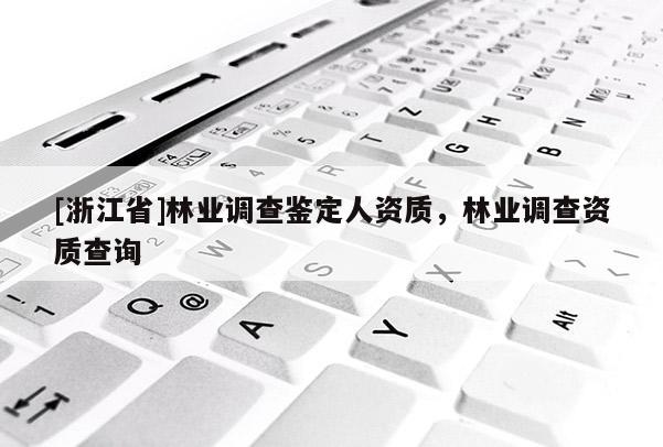[浙江省]林業(yè)調(diào)查鑒定人資質(zhì)，林業(yè)調(diào)查資質(zhì)查詢
