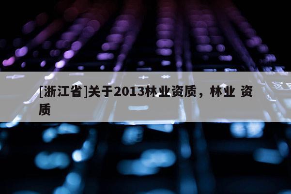 [浙江省]關于2013林業資質，林業 資質