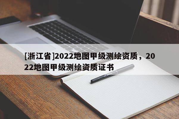 [浙江省]2022地圖甲級測繪資質，2022地圖甲級測繪資質證書