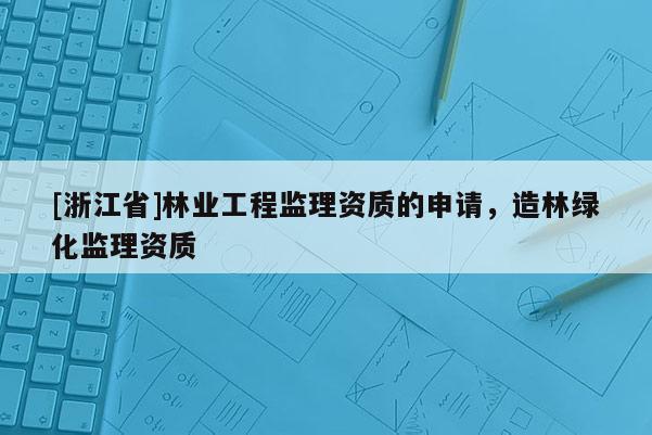 [浙江省]林業工程監理資質的申請，造林綠化監理資質