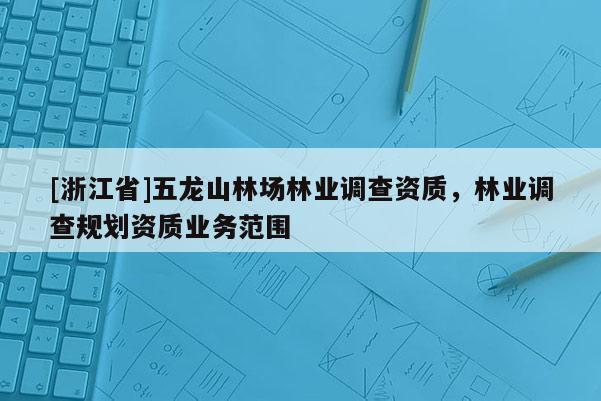 [浙江省]五龍山林場(chǎng)林業(yè)調(diào)查資質(zhì)，林業(yè)調(diào)查規(guī)劃資質(zhì)業(yè)務(wù)范圍