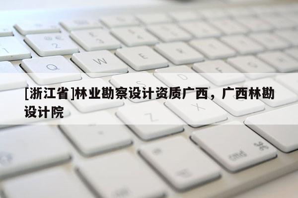 [浙江省]林業勘察設計資質廣西，廣西林勘設計院