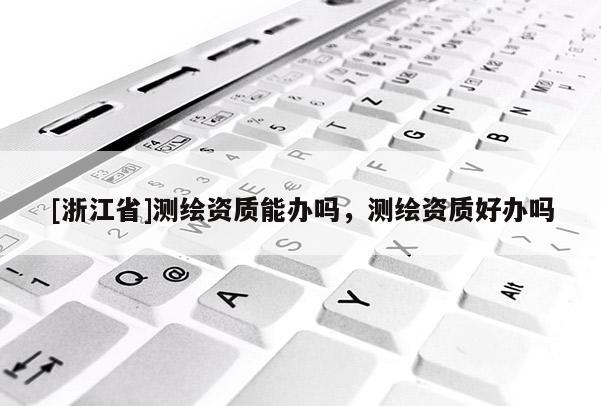[浙江省]測繪資質能辦嗎，測繪資質好辦嗎