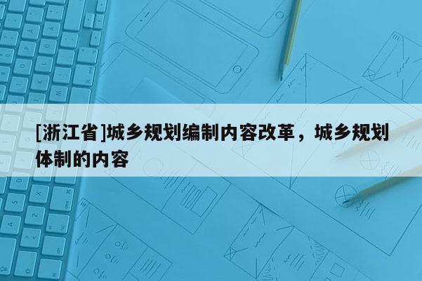 [浙江省]城鄉(xiāng)規(guī)劃編制內(nèi)容改革，城鄉(xiāng)規(guī)劃體制的內(nèi)容