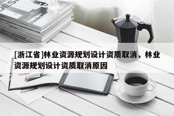 [浙江省]林業資源規劃設計資質取消，林業資源規劃設計資質取消原因