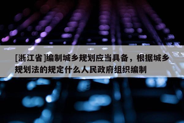 [浙江省]編制城鄉(xiāng)規(guī)劃應當具備，根據城鄉(xiāng)規(guī)劃法的規(guī)定什么人民政府組織編制