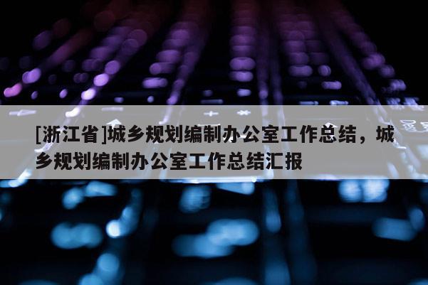 [浙江省]城鄉規劃編制辦公室工作總結，城鄉規劃編制辦公室工作總結匯報