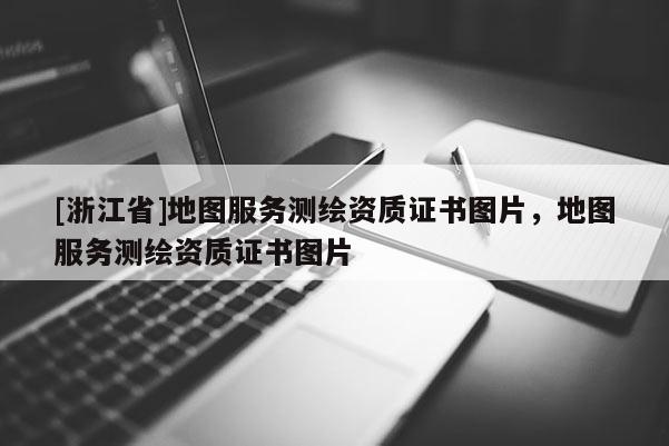 [浙江省]地圖服務測繪資質證書圖片，地圖服務測繪資質證書圖片