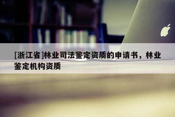 [浙江省]林業(yè)司法鑒定資質(zhì)的申請(qǐng)書(shū)，林業(yè)鑒定機(jī)構(gòu)資質(zhì)