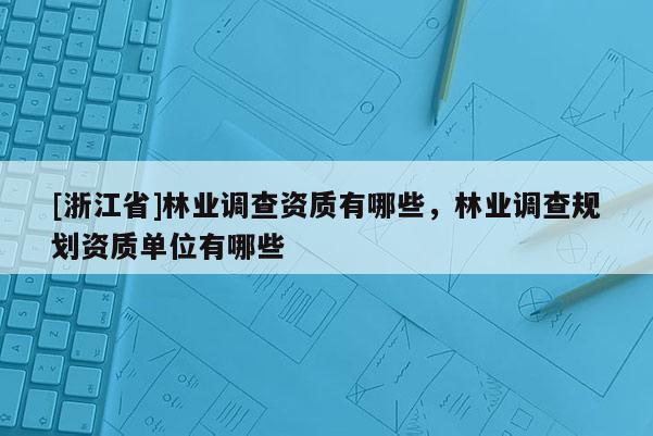 [浙江省]林業調查資質有哪些，林業調查規劃資質單位有哪些