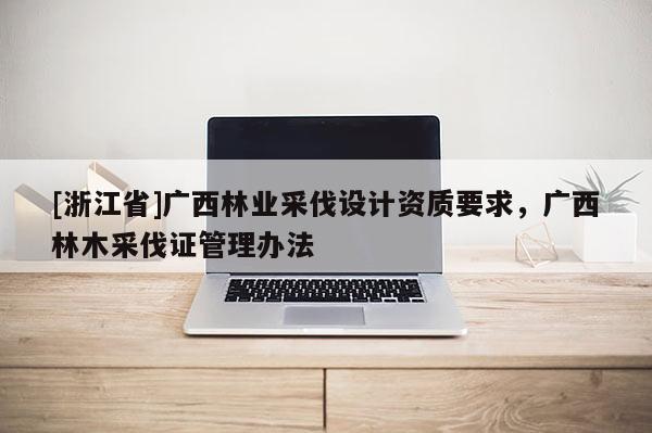 [浙江省]廣西林業采伐設計資質要求，廣西林木采伐證管理辦法