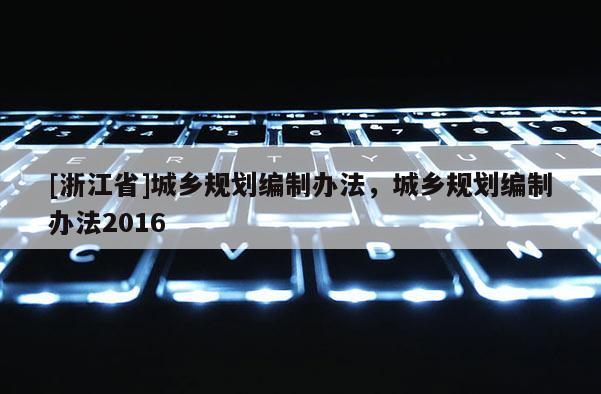 [浙江省]城鄉規劃編制辦法，城鄉規劃編制辦法2016